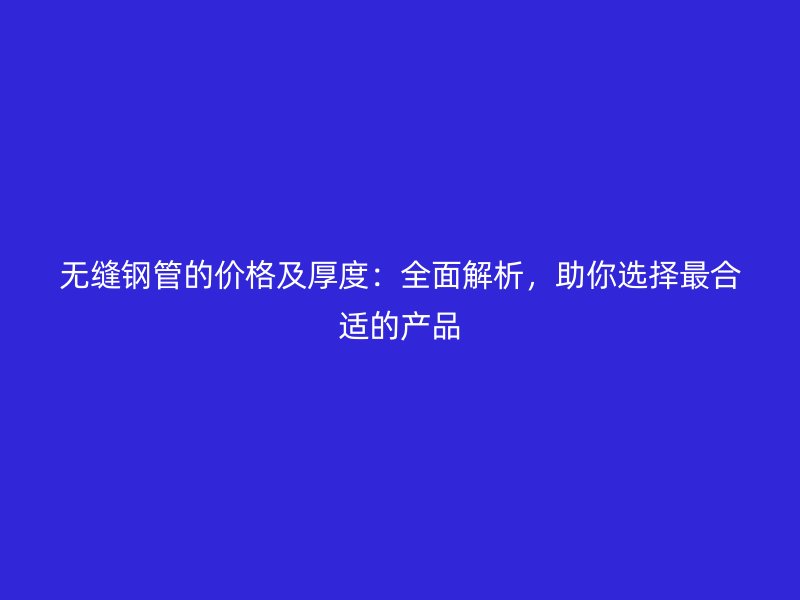 無縫鋼管的價格及厚度：全面解析，助你選擇最合適的產(chǎn)品
