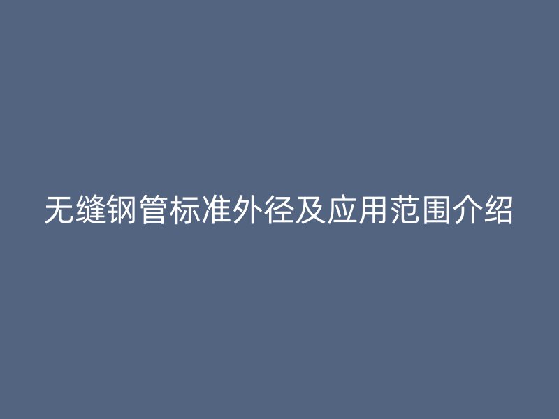 無縫鋼管標準外徑及應(yīng)用范圍介紹
