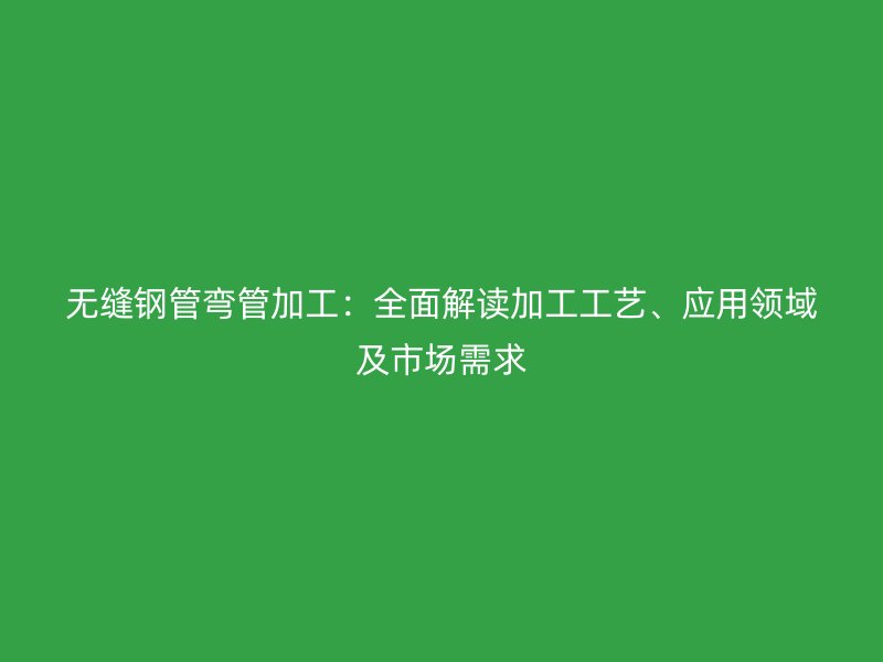 無縫鋼管彎管加工：全面解讀加工工藝、應(yīng)用領(lǐng)域及市場需求
