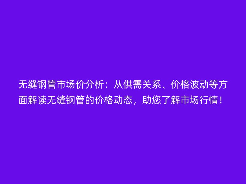 無縫鋼管市場價分析：從供需關系、價格波動等方面解讀無縫鋼管的價格動態(tài)，助您了解市場行情！