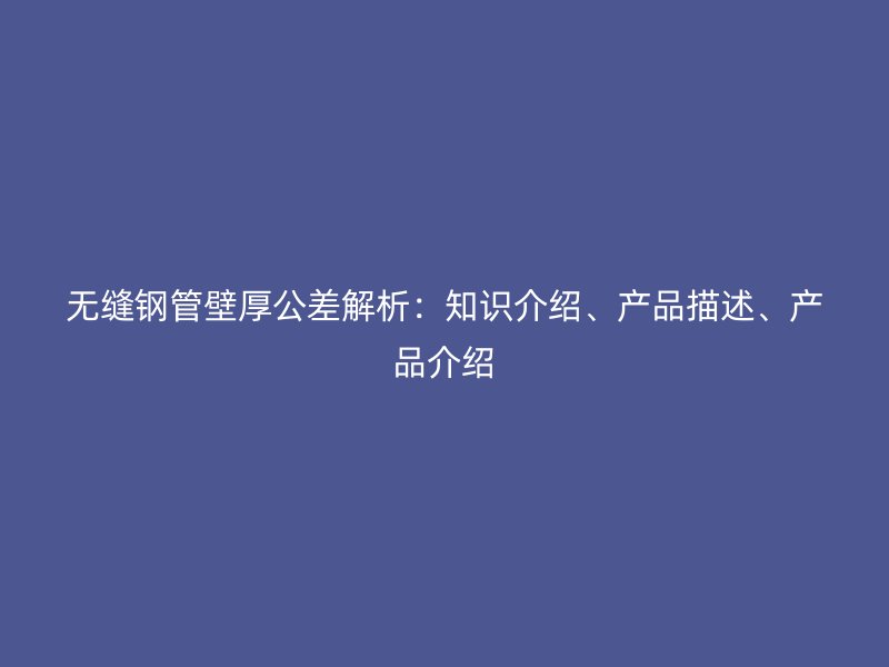 無縫鋼管壁厚公差解析：知識介紹、產(chǎn)品描述、產(chǎn)品介紹