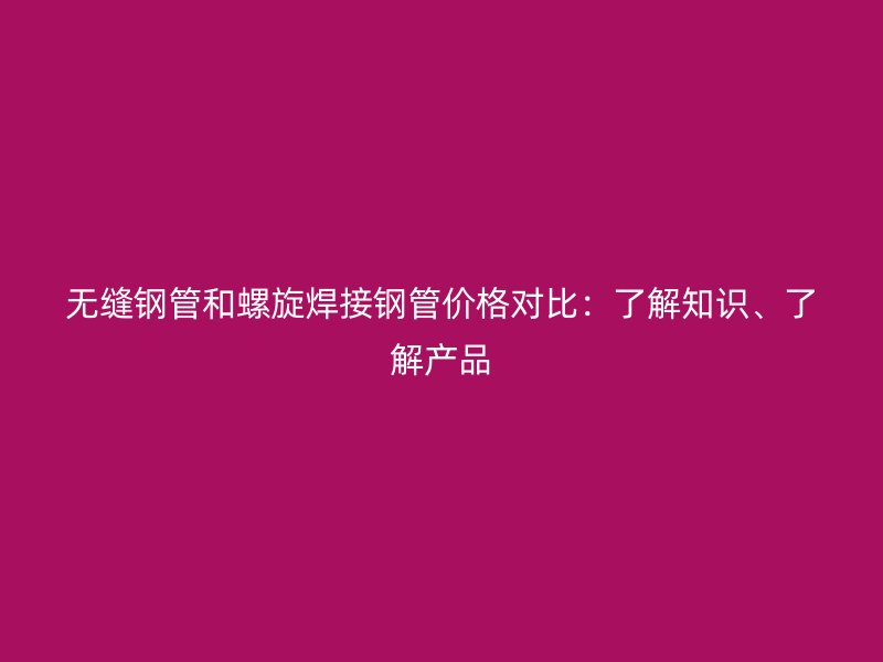 無縫鋼管和螺旋焊接鋼管價格對比：了解知識、了解產(chǎn)品
