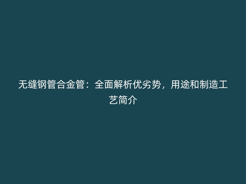 無縫鋼管合金管：全面解析優(yōu)劣勢(shì)，用途和制造工藝簡(jiǎn)介