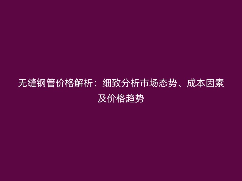 無縫鋼管價(jià)格解析：細(xì)致分析市場(chǎng)態(tài)勢(shì)、成本因素及價(jià)格趨勢(shì)