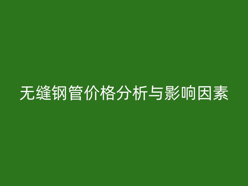 無縫鋼管價(jià)格分析與影響因素