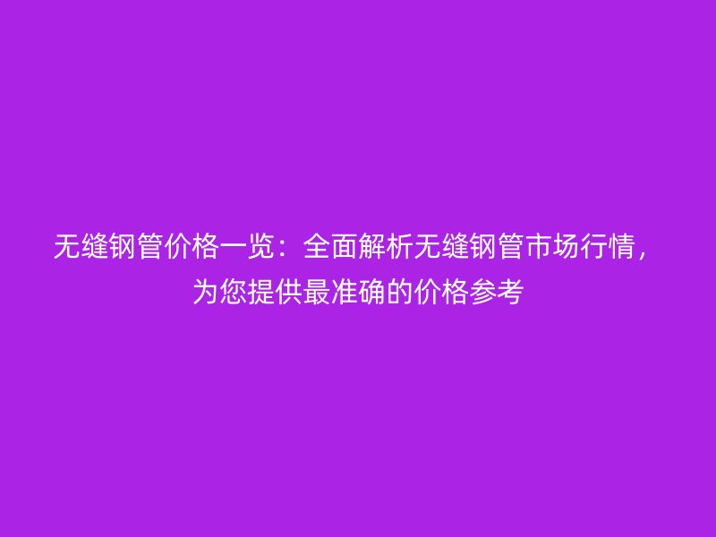 無縫鋼管價格一覽：全面解析無縫鋼管市場行情，為您提供最準(zhǔn)確的價格參考