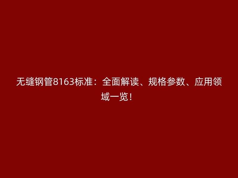 無縫鋼管8163標準：全面解讀、規(guī)格參數(shù)、應(yīng)用領(lǐng)域一覽！