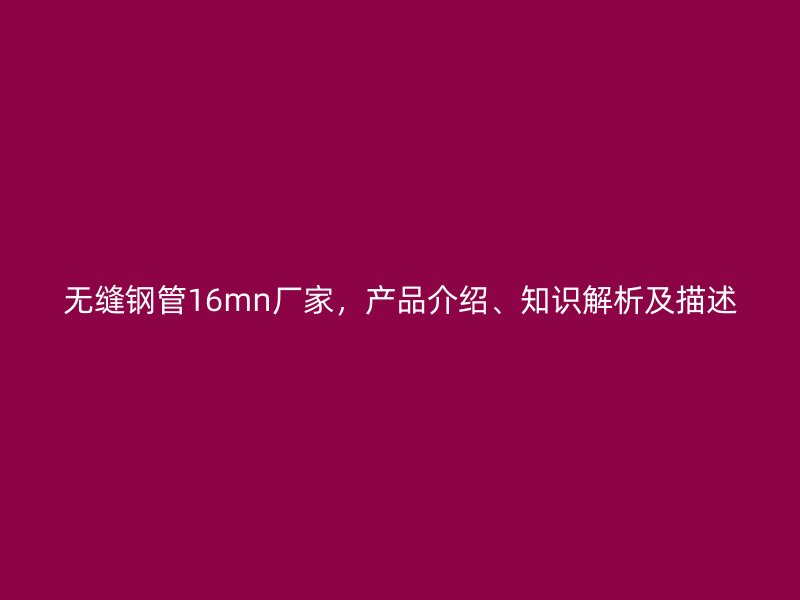無縫鋼管16mn廠家，產(chǎn)品介紹、知識解析及描述