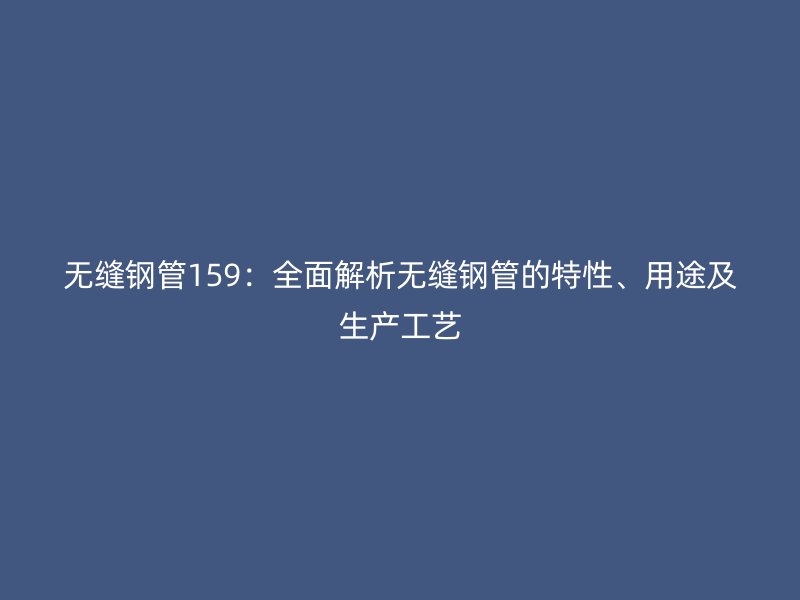 無縫鋼管159：全面解析無縫鋼管的特性、用途及生產(chǎn)工藝