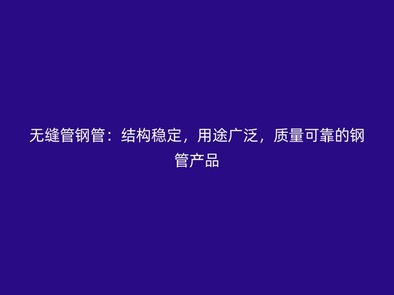 無縫管鋼管：結(jié)構(gòu)穩(wěn)定，用途廣泛，質(zhì)量可靠的鋼管產(chǎn)品