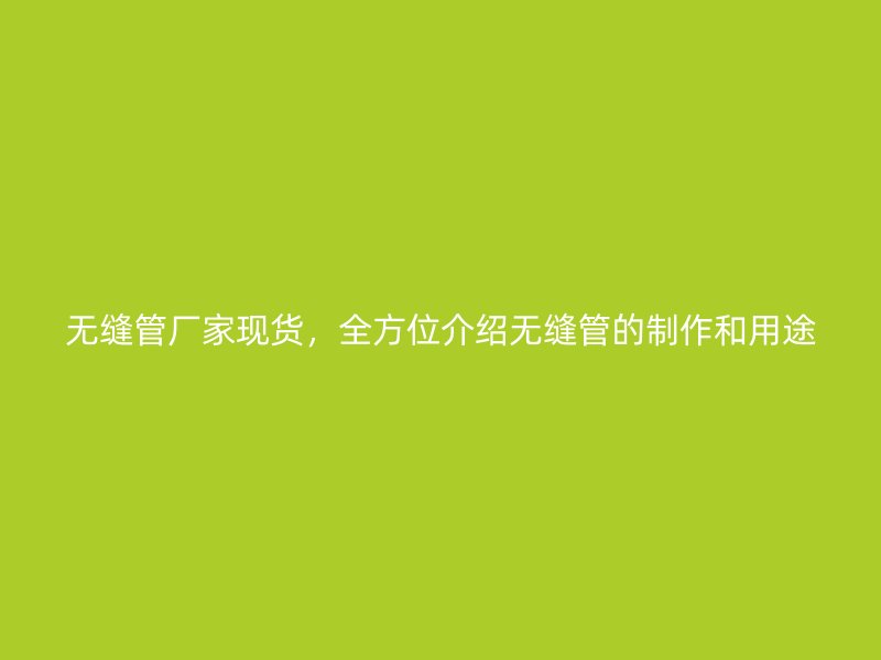 無縫管廠家現(xiàn)貨，全方位介紹無縫管的制作和用途