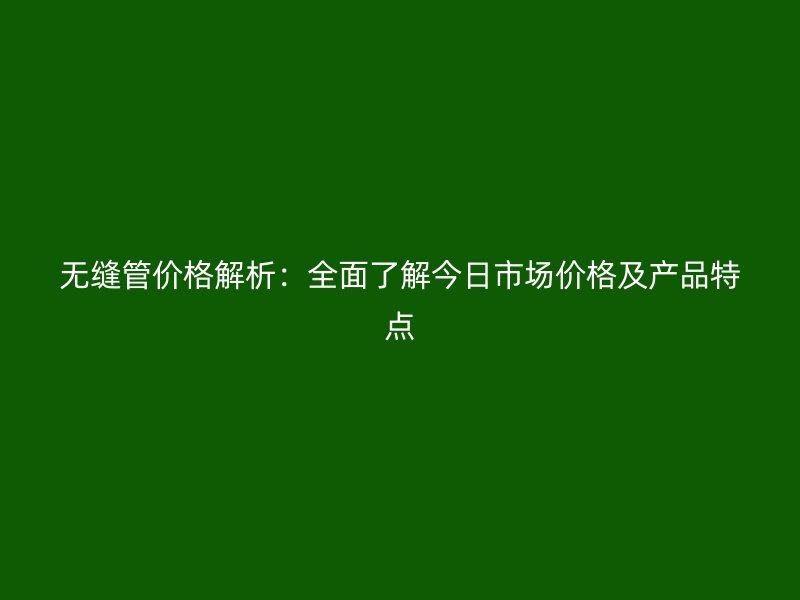 無縫管價格解析：全面了解今日市場價格及產(chǎn)品特點(diǎn)