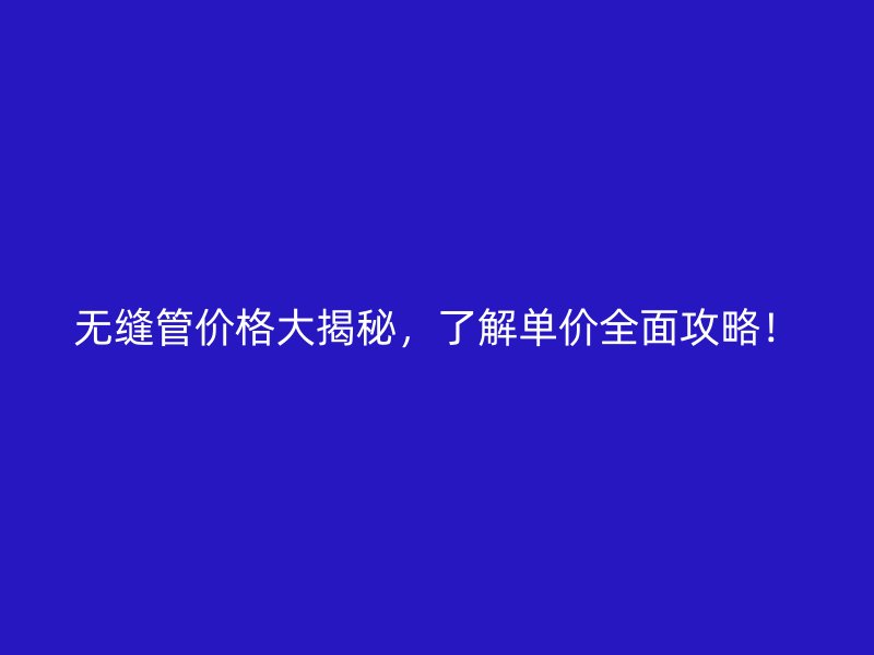 無縫管價格大揭秘，了解單價全面攻略！