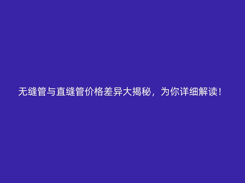 無(wú)縫管與直縫管價(jià)格差異大揭秘，為你詳細(xì)解讀！