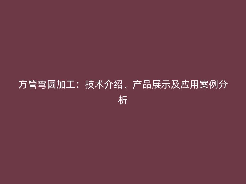 方管彎圓加工：技術(shù)介紹、產(chǎn)品展示及應(yīng)用案例分析