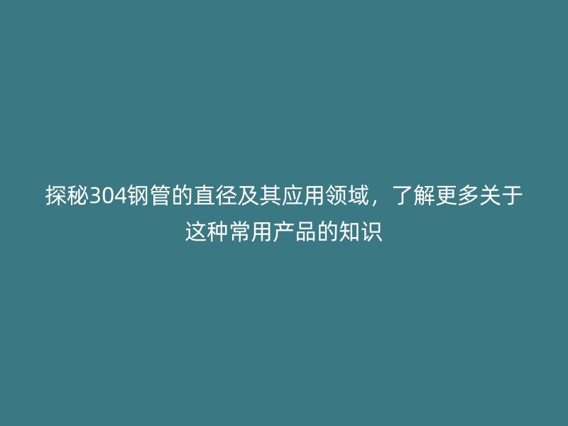 探秘304鋼管的直徑及其應(yīng)用領(lǐng)域，了解更多關(guān)于這種常用產(chǎn)品的知識