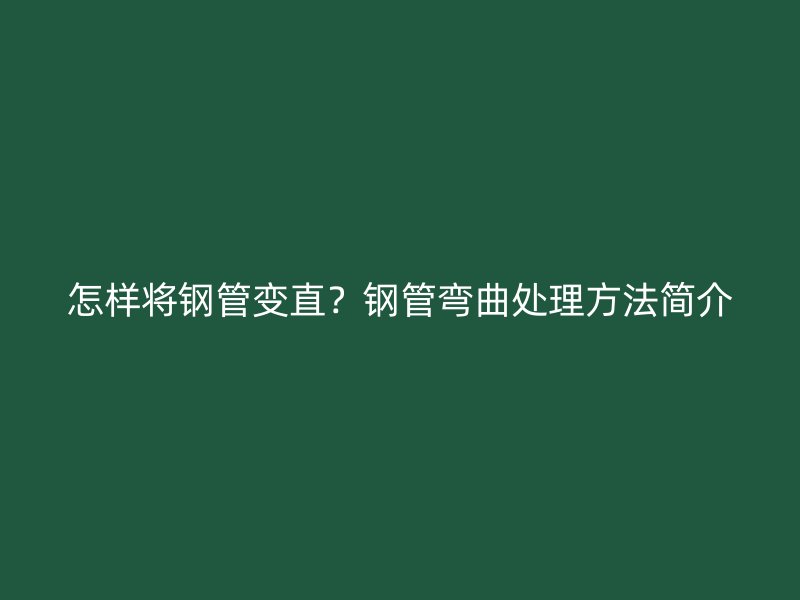 怎樣將鋼管變直？鋼管彎曲處理方法簡(jiǎn)介