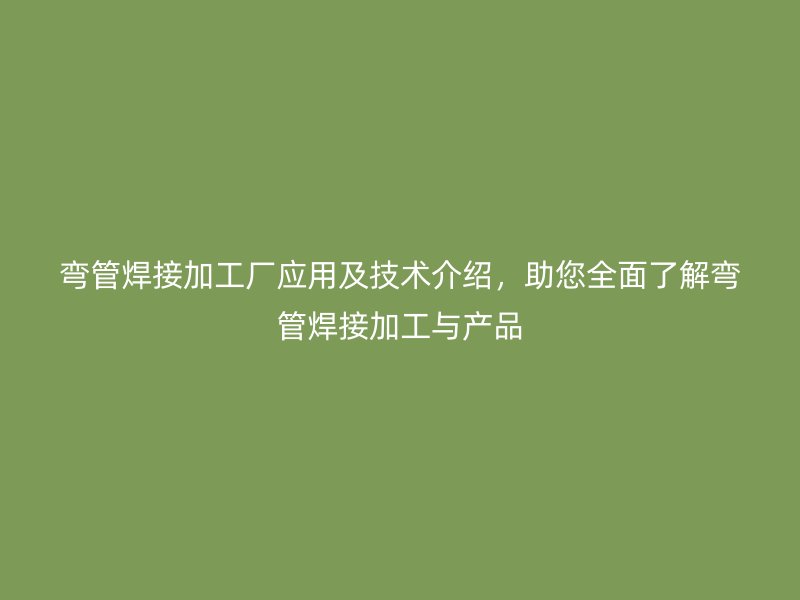彎管焊接加工廠應(yīng)用及技術(shù)介紹，助您全面了解彎管焊接加工與產(chǎn)品