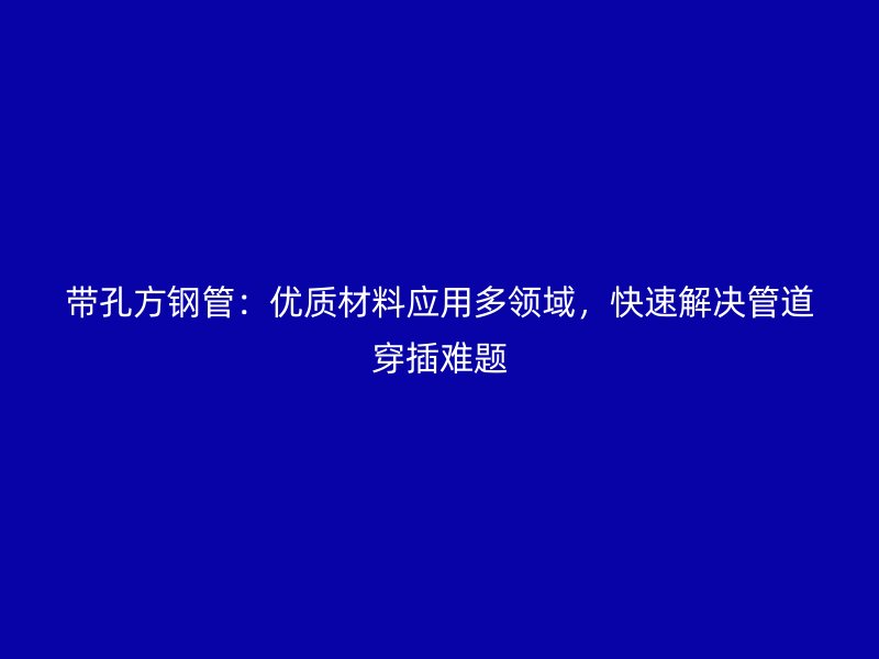 帶孔方鋼管：優(yōu)質(zhì)材料應(yīng)用多領(lǐng)域，快速解決管道穿插難題