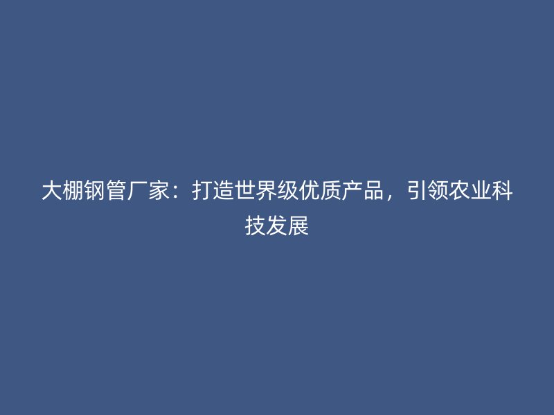 大棚鋼管廠家：打造世界級(jí)優(yōu)質(zhì)產(chǎn)品，引領(lǐng)農(nóng)業(yè)科技發(fā)展