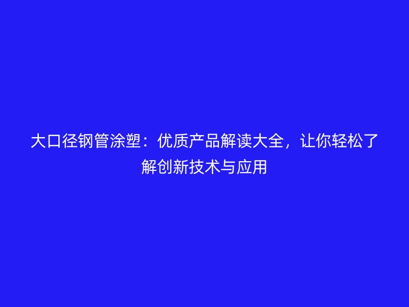 大口徑鋼管涂塑：優(yōu)質(zhì)產(chǎn)品解讀大全，讓你輕松了解創(chuàng)新技術(shù)與應(yīng)用