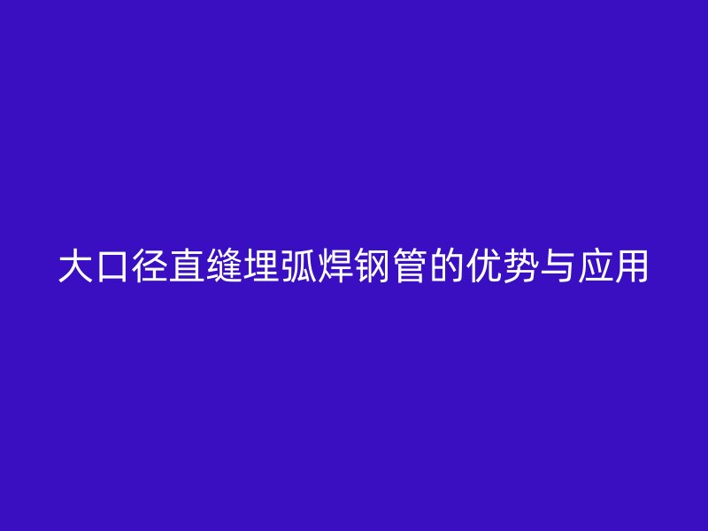 大口徑直縫埋弧焊鋼管的優(yōu)勢與應用