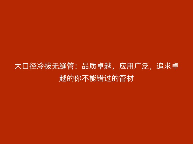 大口徑冷拔無(wú)縫管：品質(zhì)卓越，應(yīng)用廣泛，追求卓越的你不能錯(cuò)過(guò)的管材