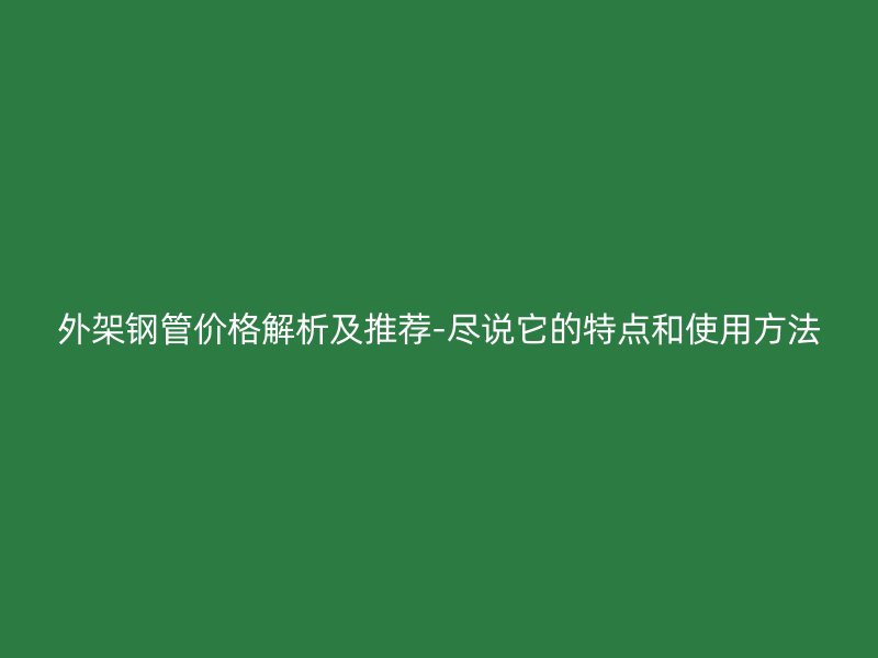 外架鋼管價(jià)格解析及推薦-盡說(shuō)它的特點(diǎn)和使用方法