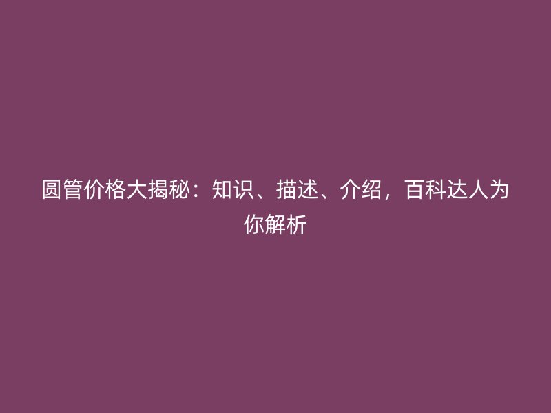 圓管價(jià)格大揭秘：知識(shí)、描述、介紹，百科達(dá)人為你解析