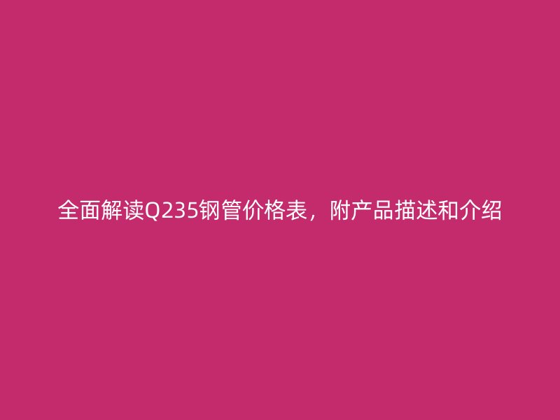 全面解讀Q235鋼管價(jià)格表，附產(chǎn)品描述和介紹