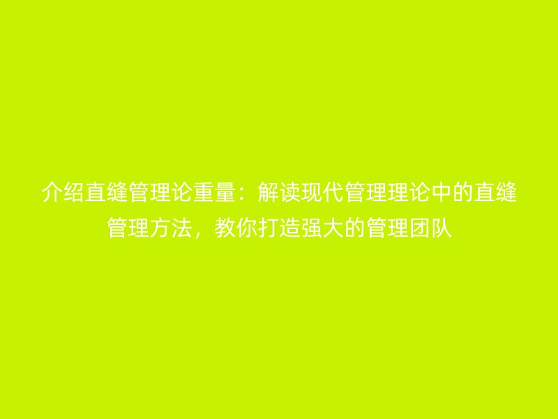 介紹直縫管理論重量：解讀現(xiàn)代管理理論中的直縫管理方法，教你打造強(qiáng)大的管理團(tuán)隊(duì)