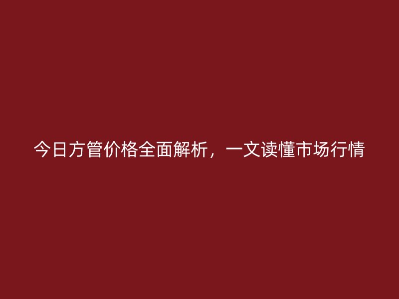 今日方管價格全面解析，一文讀懂市場行情