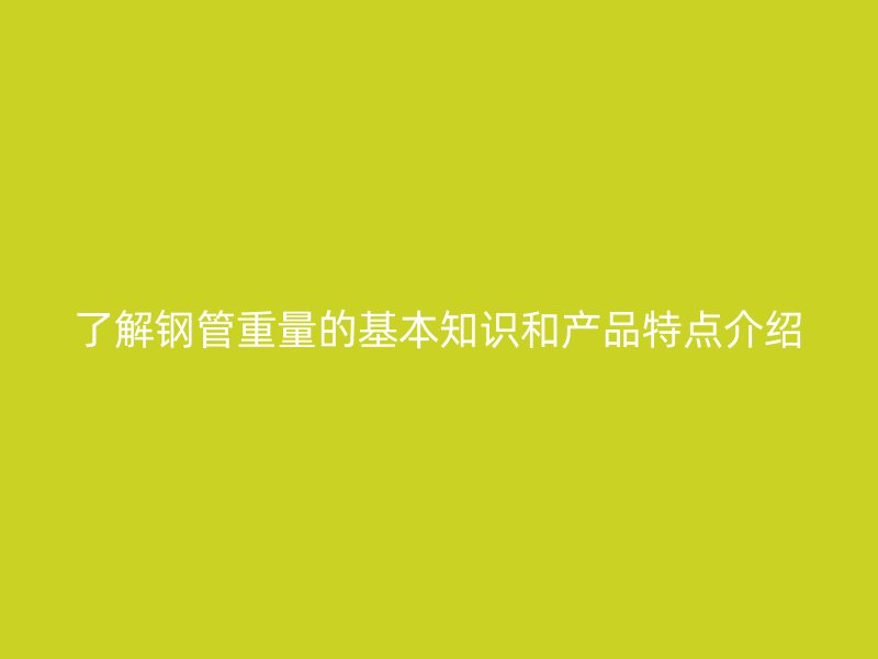 了解鋼管重量的基本知識和產(chǎn)品特點介紹