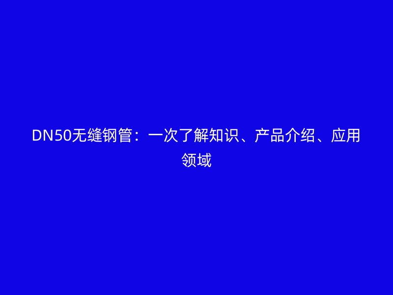 DN50無(wú)縫鋼管：一次了解知識(shí)、產(chǎn)品介紹、應(yīng)用領(lǐng)域