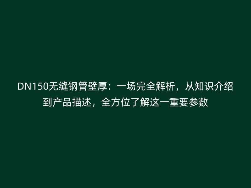 DN150無縫鋼管壁厚：一場(chǎng)完全解析，從知識(shí)介紹到產(chǎn)品描述，全方位了解這一重要參數(shù)