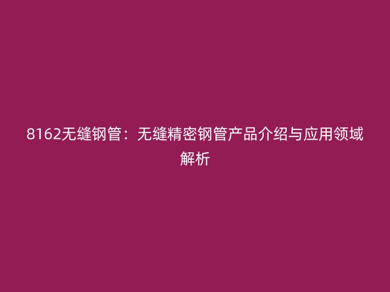 8162無縫鋼管：無縫精密鋼管產(chǎn)品介紹與應(yīng)用領(lǐng)域解析