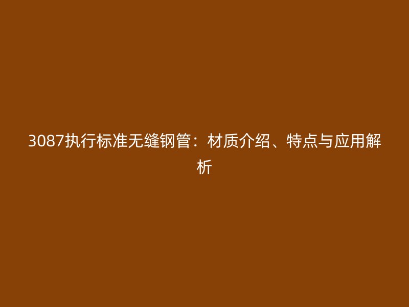 3087執(zhí)行標準無縫鋼管：材質(zhì)介紹、特點與應(yīng)用解析