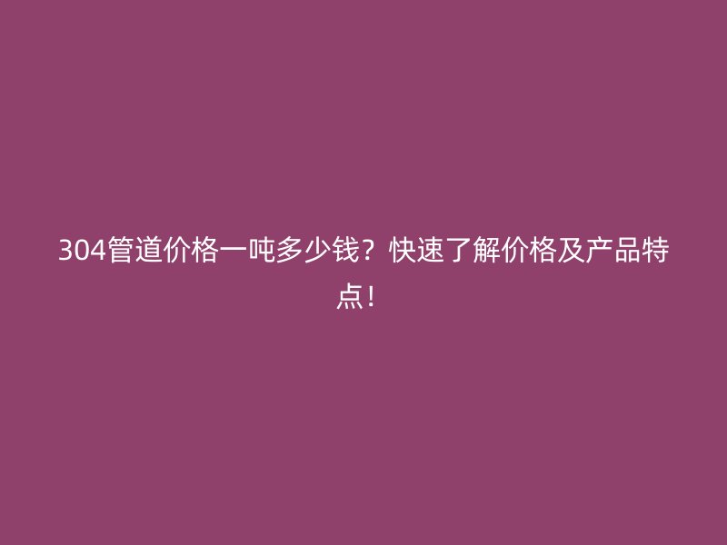 304管道價格一噸多少錢？快速了解價格及產(chǎn)品特點！