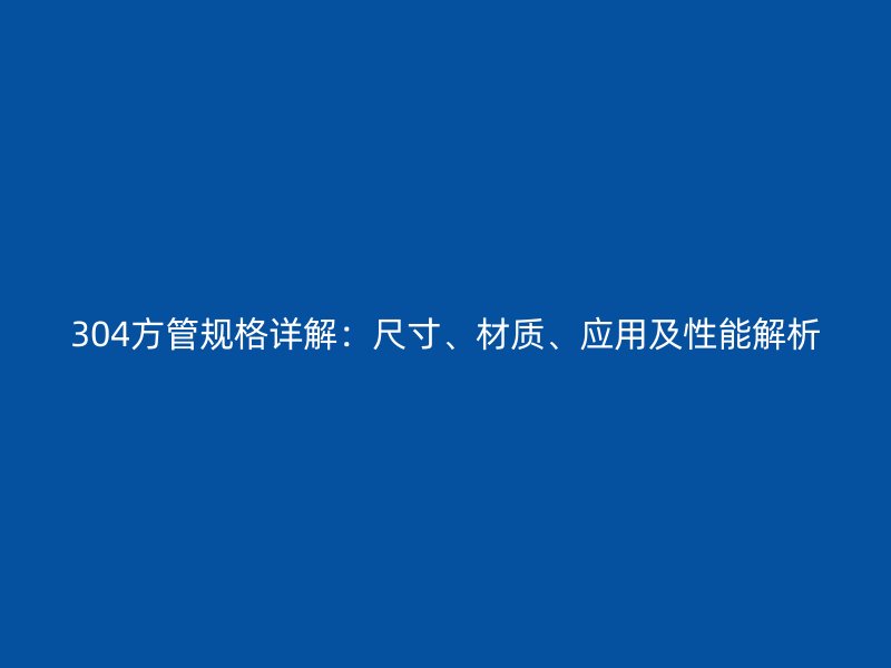 304方管規(guī)格詳解：尺寸、材質(zhì)、應(yīng)用及性能解析