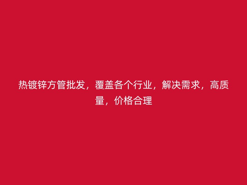 熱鍍鋅方管批發(fā)，覆蓋各個行業(yè)，解決需求，高質(zhì)量，價格合理