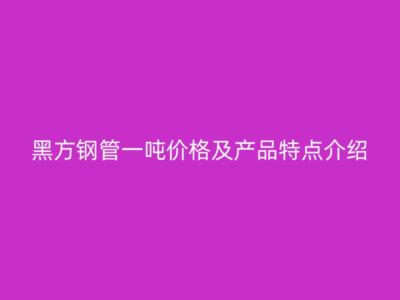 黑方鋼管一噸價格及產(chǎn)品特點(diǎn)介紹