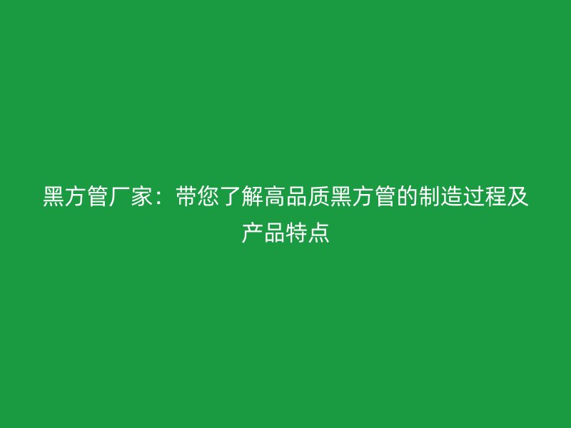 黑方管廠家：帶您了解高品質(zhì)黑方管的制造過程及產(chǎn)品特點(diǎn)