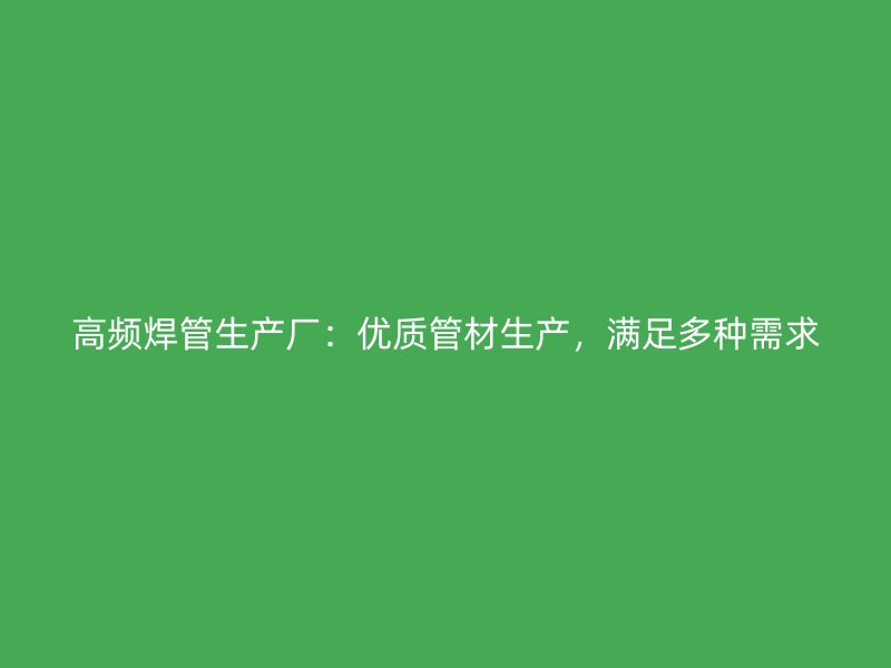 高頻焊管生產(chǎn)廠：優(yōu)質(zhì)管材生產(chǎn)，滿足多種需求