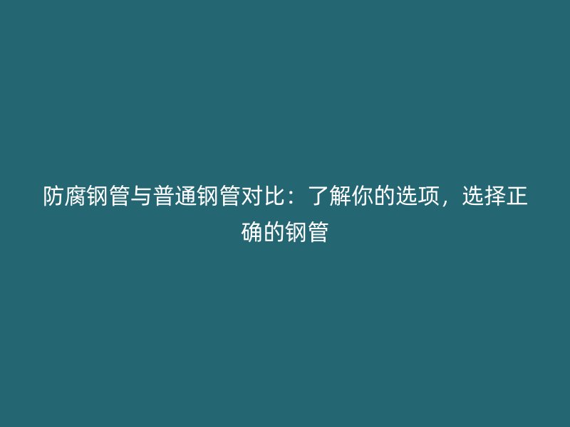 防腐鋼管與普通鋼管對比：了解你的選項，選擇正確的鋼管