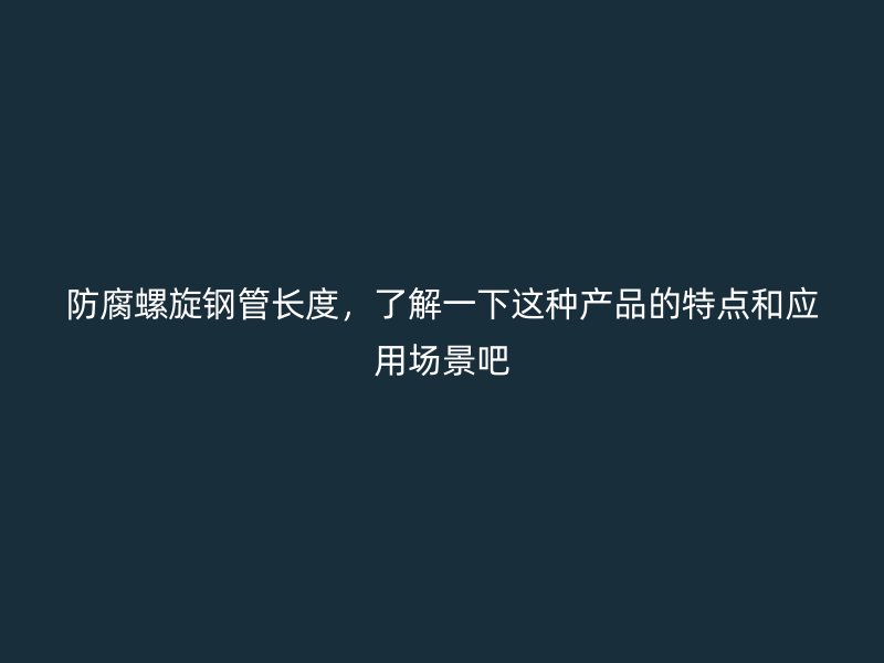 防腐螺旋鋼管長度，了解一下這種產(chǎn)品的特點(diǎn)和應(yīng)用場景吧