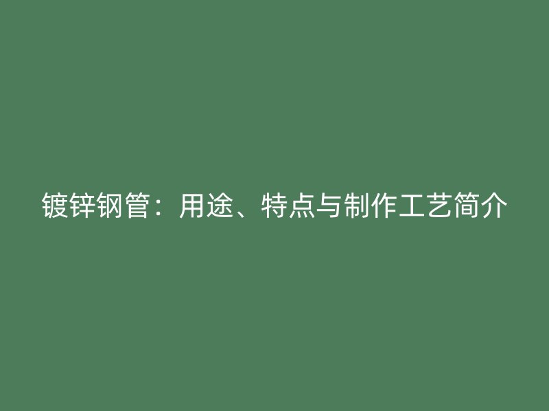 鍍鋅鋼管：用途、特點(diǎn)與制作工藝簡介