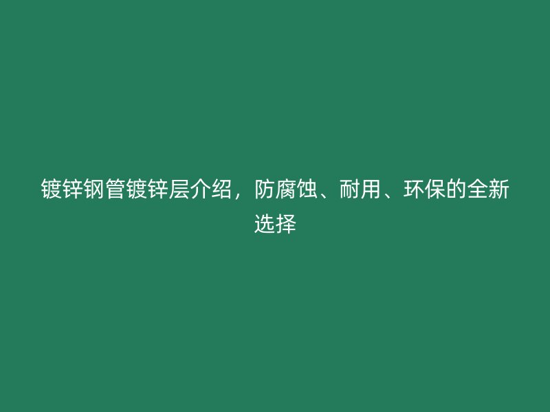鍍鋅鋼管鍍鋅層介紹，防腐蝕、耐用、環(huán)保的全新選擇
