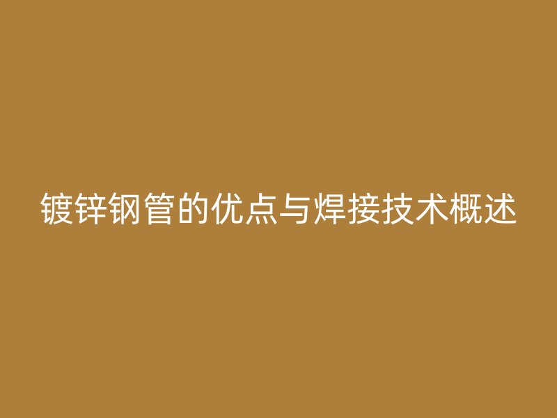 鍍鋅鋼管的優(yōu)點與焊接技術(shù)概述