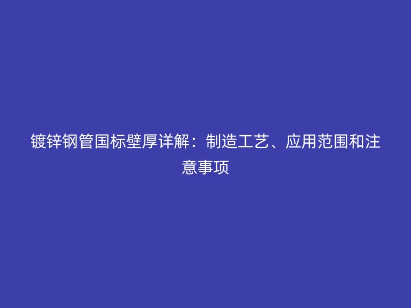 鍍鋅鋼管國標壁厚詳解：制造工藝、應用范圍和注意事項