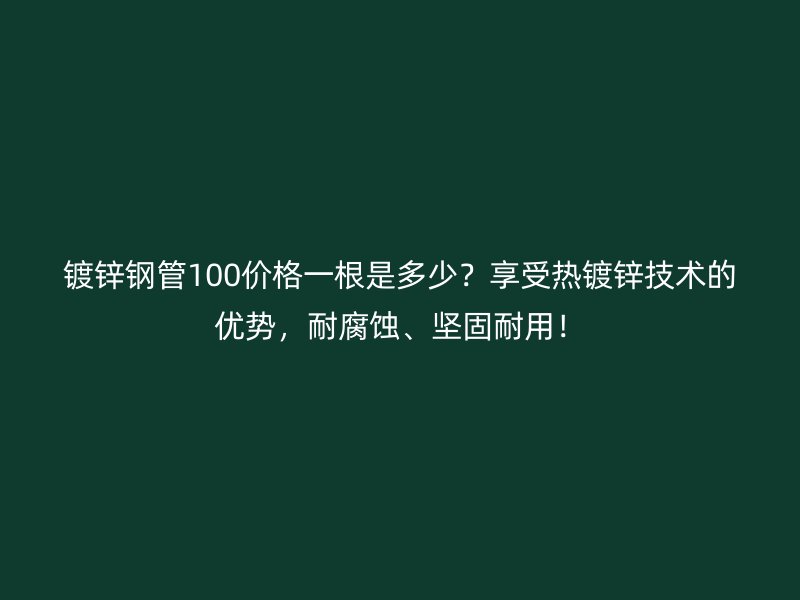鍍鋅鋼管100價(jià)格一根是多少？享受熱鍍鋅技術(shù)的優(yōu)勢(shì)，耐腐蝕、堅(jiān)固耐用！